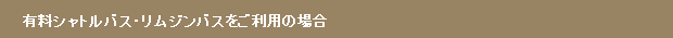 有料シャトルバス・リムジンをご利用の場合